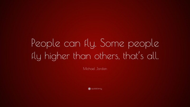 Michael Jordan Quote: “People can fly. Some people fly higher than others, that’s all.”