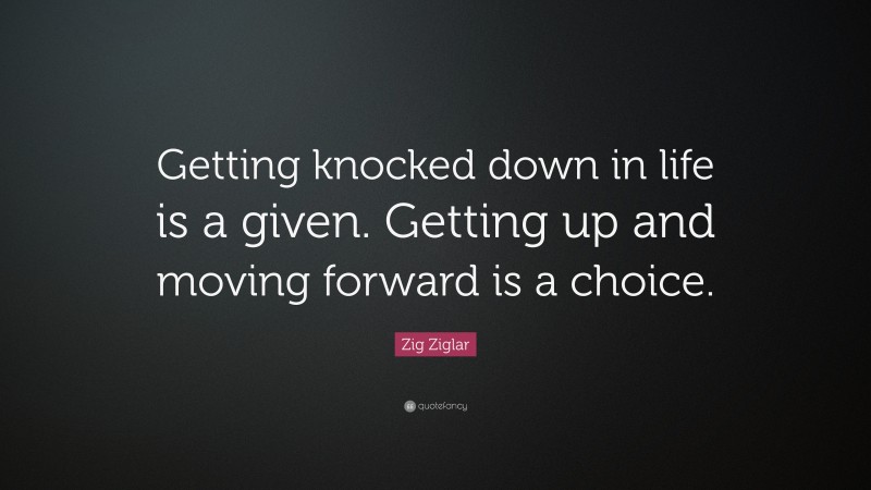 Zig Ziglar Quote: “Getting knocked down in life is a given. Getting up and moving forward is a choice.”