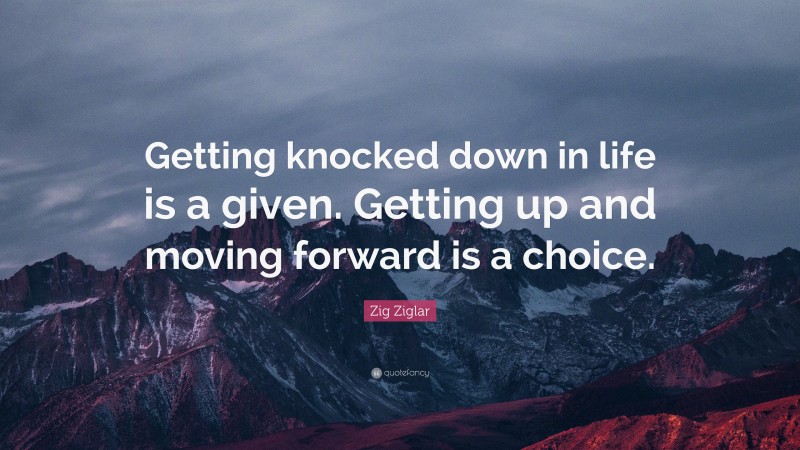Zig Ziglar Quote: “Getting knocked down in life is a given. Getting up and moving forward is a choice.”