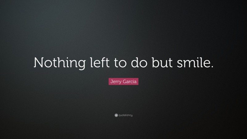 Jerry Garcia Quote: “Nothing left to do but smile.”