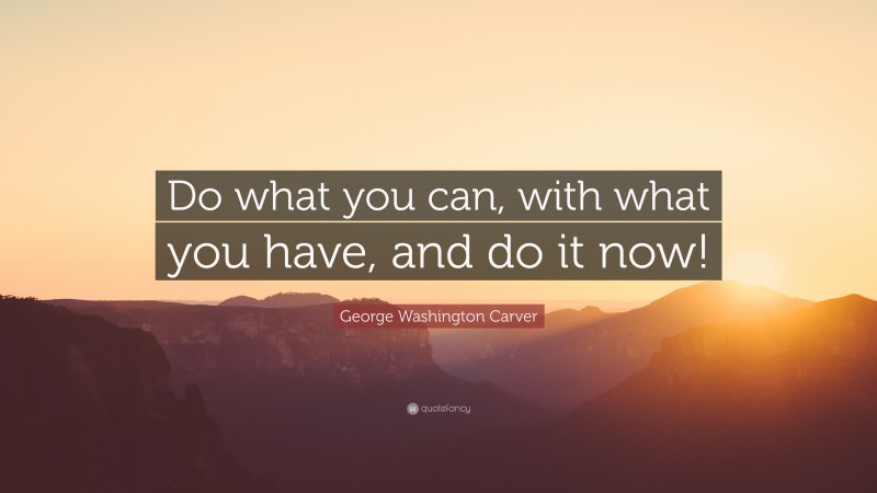 George Washington Carver Quote: “Do what you can, with what you have, and do it now!”