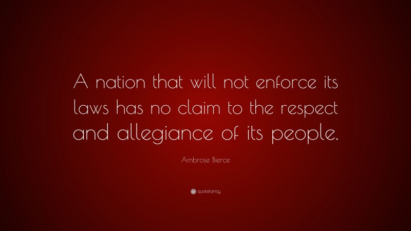 Ambrose Bierce Quote: “A nation that will not enforce its laws has no claim to the respect and allegiance of its people.”