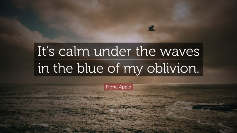 Fiona Apple Quote: “It’s calm under the waves in the blue of my oblivion.”