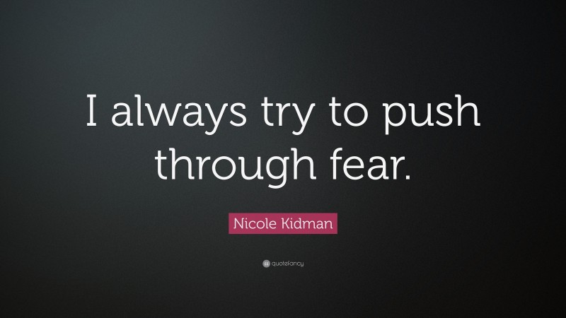 Nicole Kidman Quote: “I always try to push through fear.”