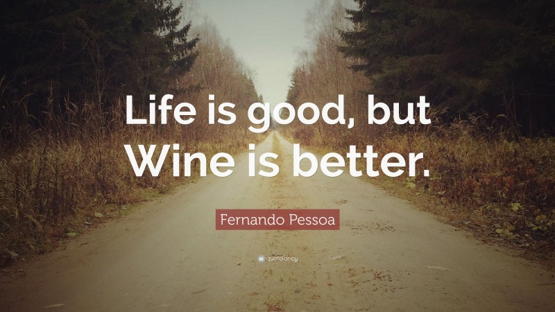 Fernando Pessoa Quote: “Life is good, but Wine is better.”