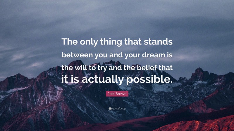 Joel Brown Quote: “The only thing that stands between you and your dream is the will to try and the belief that it is actually possible.”