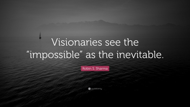 Robin S. Sharma Quote: “Visionaries see the “impossible” as the inevitable.”