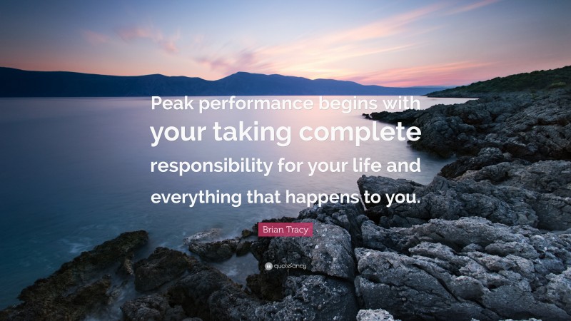 Brian Tracy Quote: “Peak performance begins with your taking complete responsibility for your life and everything that happens to you.”