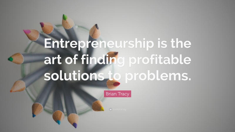 Brian Tracy Quote: “Entrepreneurship is the art of finding profitable solutions to problems.”