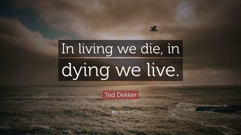 Ted Dekker Quote: “In living we die, in dying we live.”