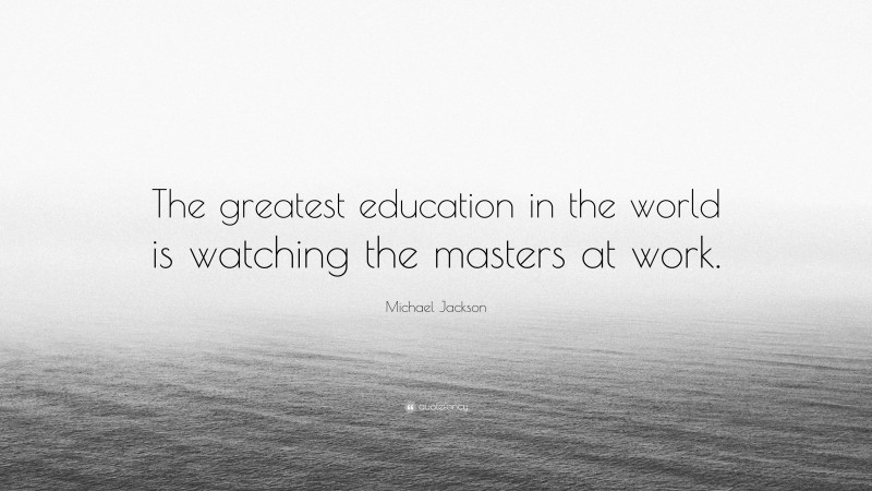 Michael Jackson Quote: “The greatest education in the world is watching the masters at work.”