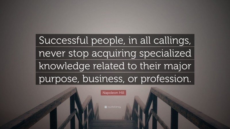 Napoleon Hill Quote: “Successful people, in all callings, never stop acquiring specialized knowledge related to their major purpose, business, or profession.”