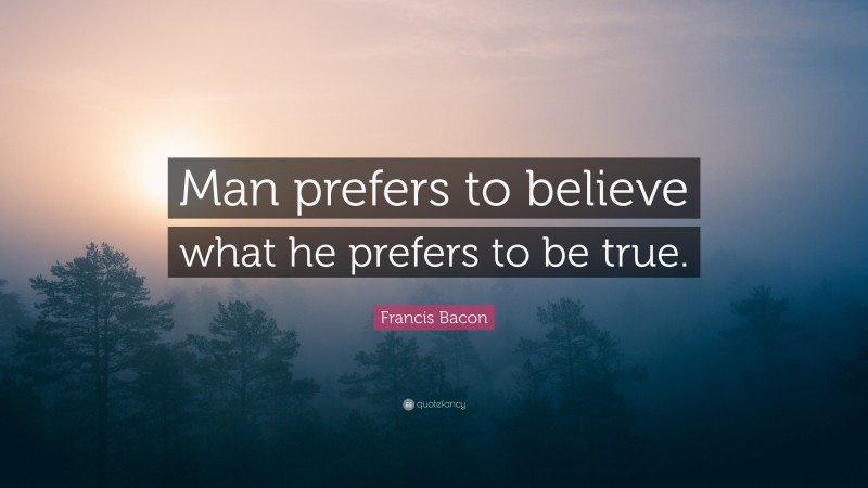 Francis Bacon Quote: “Man prefers to believe what he prefers to be true.”