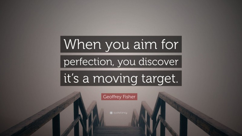 Geoffrey Fisher Quote: “When you aim for perfection, you discover it’s a moving target.”