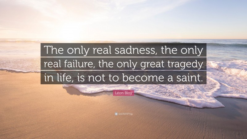 Léon Bloy Quote: “The only real sadness, the only real failure, the only great tragedy in life, is not to become a saint.”