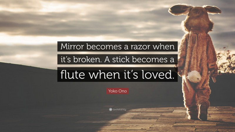 Yoko Ono Quote: “Mirror becomes a razor when it’s broken. A stick becomes a flute when it’s loved.”
