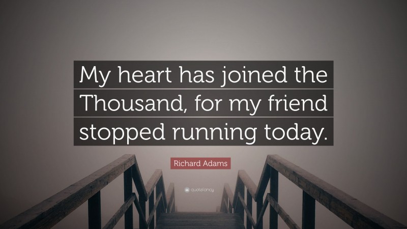 Richard Adams Quote: “My heart has joined the Thousand, for my friend stopped running today.”
