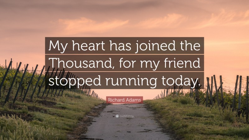 Richard Adams Quote: “My heart has joined the Thousand, for my friend stopped running today.”