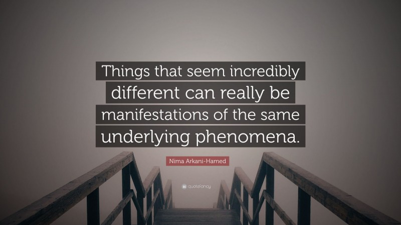 Nima Arkani-Hamed Quote: “Things that seem incredibly different can really be manifestations of the same underlying phenomena.”