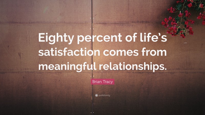 Brian Tracy Quote: “Eighty percent of life’s satisfaction comes from meaningful relationships.”