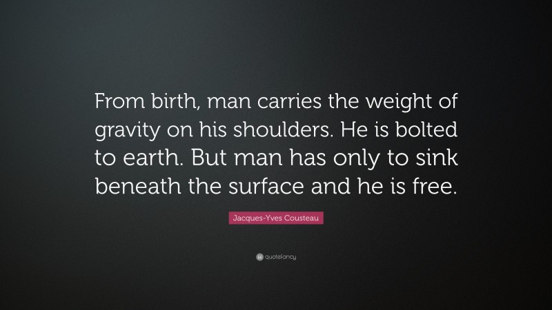 Jacques-Yves Cousteau Quote: “From birth, man carries the weight of gravity on his shoulders. He is bolted to earth. But man has only to sink beneath the surface and he is free.”
