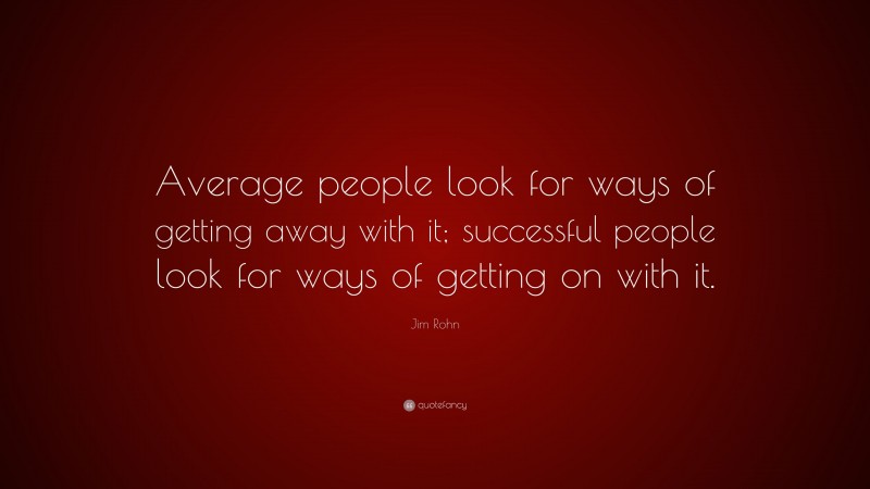 Jim Rohn Quote: “Average people look for ways of getting away with it; successful people look for ways of getting on with it.”