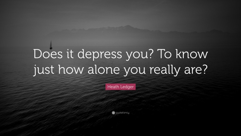 Heath Ledger Quote: “Does it depress you? To know just how alone you really are?”