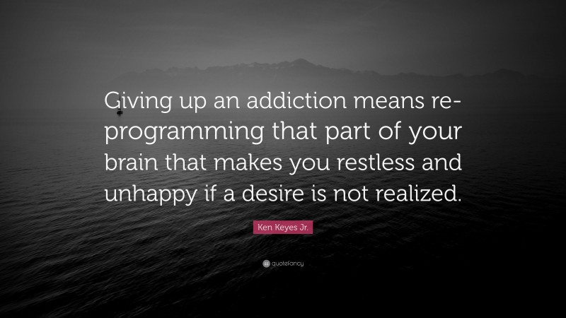 Ken Keyes Jr. Quote: “Giving up an addiction means re-programming that part of your brain that makes you restless and unhappy if a desire is not realized.”