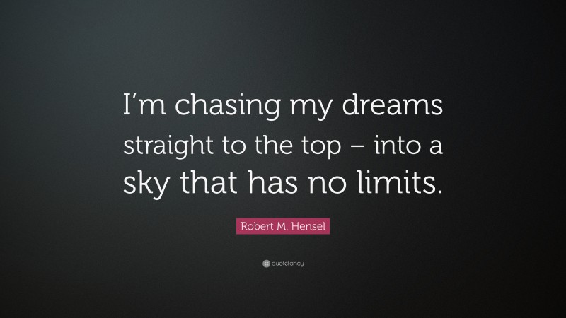 Robert M. Hensel Quote: “I’m chasing my dreams straight to the top – into a sky that has no limits.”