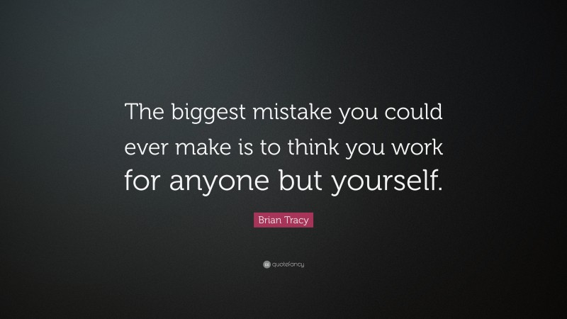 Brian Tracy Quote: “The biggest mistake you could ever make is to think you work for anyone but yourself.”