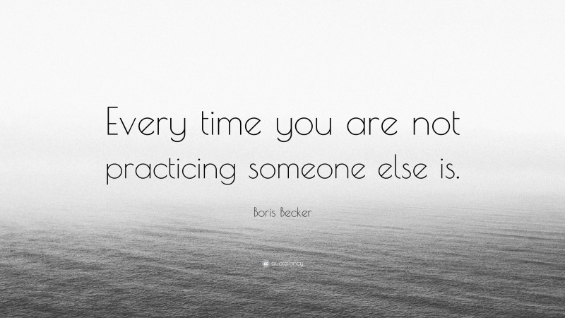 Boris Becker Quote: “Every time you are not practicing someone else is.”