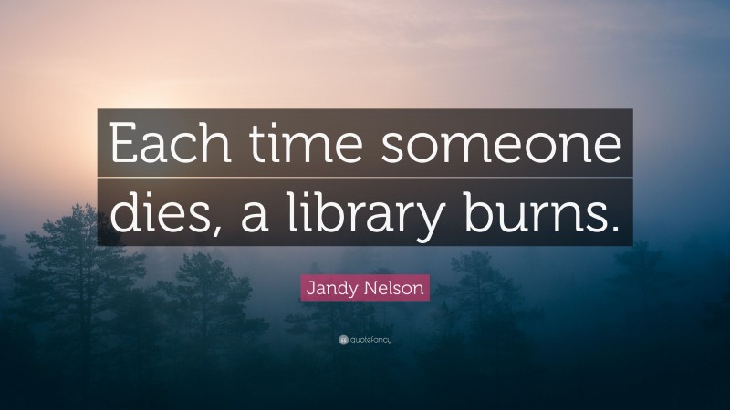 Jandy Nelson Quote: “Each time someone dies, a library burns.”