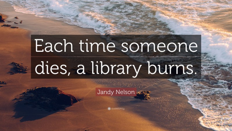 Jandy Nelson Quote: “Each time someone dies, a library burns.”