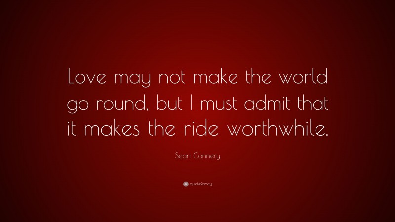 Sean Connery Quote: “Love may not make the world go round, but I must admit that it makes the ride worthwhile.”