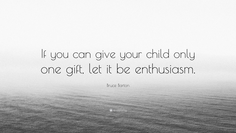Bruce Barton Quote: “If you can give your child only one gift, let it be enthusiasm.”