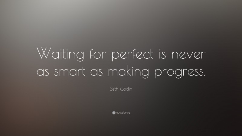 Seth Godin Quote: “Waiting for perfect is never as smart as making progress.”