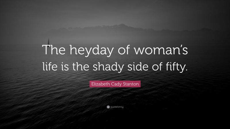 Elizabeth Cady Stanton Quote: “The heyday of woman’s life is the shady side of fifty.”
