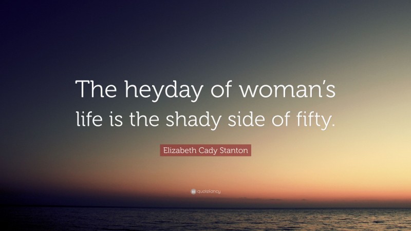 Elizabeth Cady Stanton Quote: “The heyday of woman’s life is the shady side of fifty.”