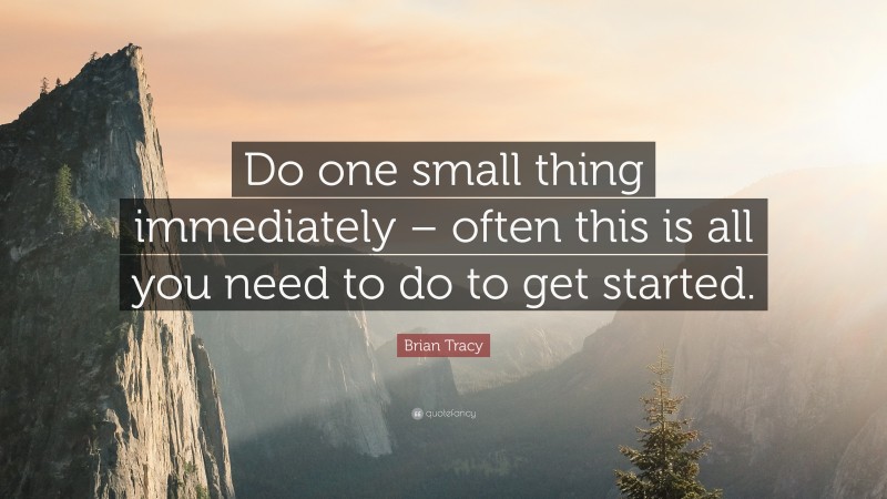 Brian Tracy Quote: “Do one small thing immediately – often this is all you need to do to get started.”