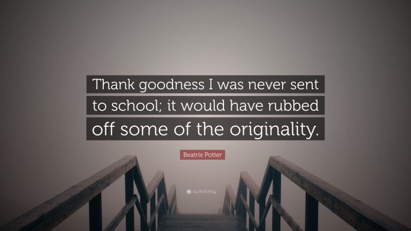 Beatrix Potter Quote: “Thank goodness I was never sent to school; it would have rubbed off some of the originality.”