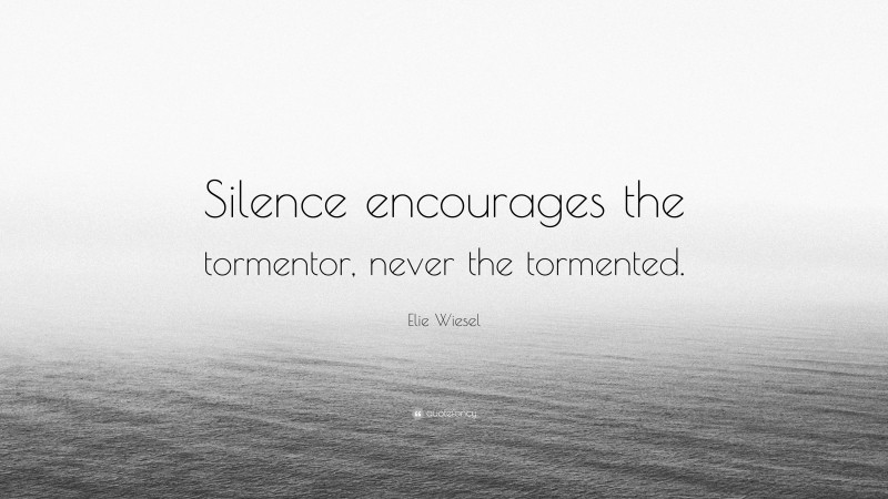 Elie Wiesel Quote: “Silence encourages the tormentor, never the tormented.”