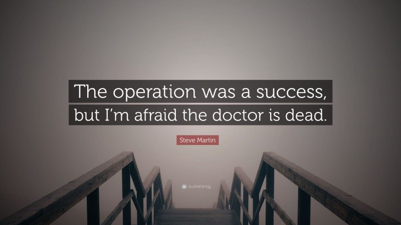 Steve Martin Quote: “The operation was a success, but I’m afraid the doctor is dead.”