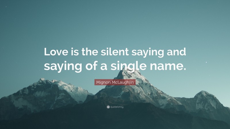Mignon McLaughlin Quote: “Love is the silent saying and saying of a single name.”