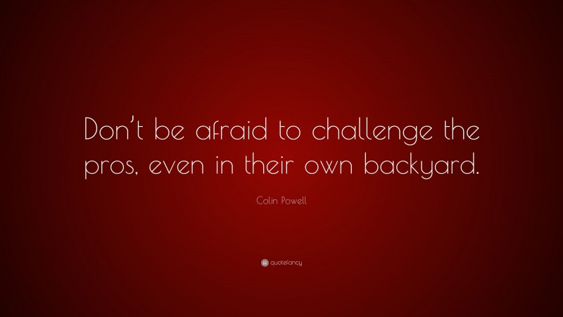 Colin Powell Quote: “Don’t be afraid to challenge the pros, even in their own backyard.”
