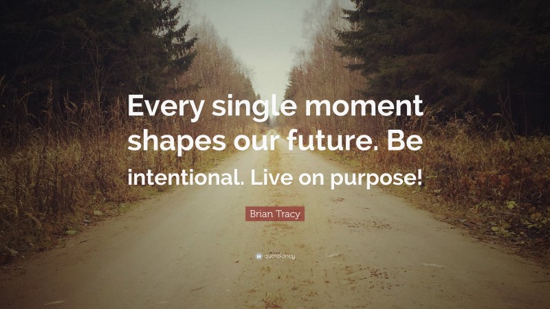 Brian Tracy Quote: “Every single moment shapes our future. Be intentional. Live on purpose!”