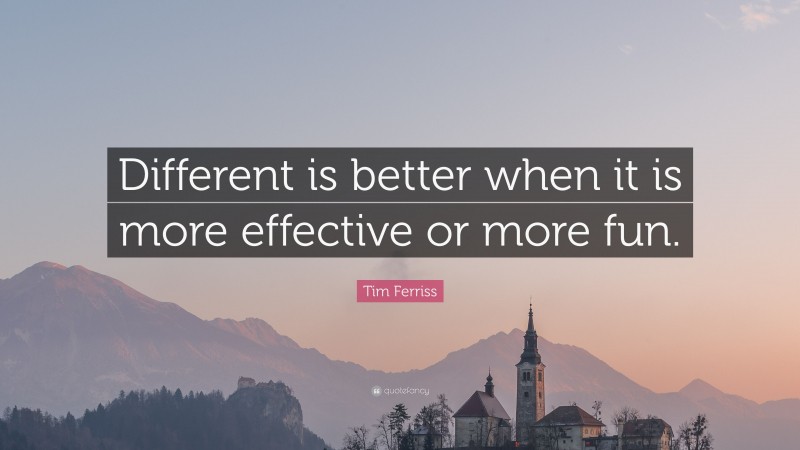 Tim Ferriss Quote: “Different is better when it is more effective or more fun.”
