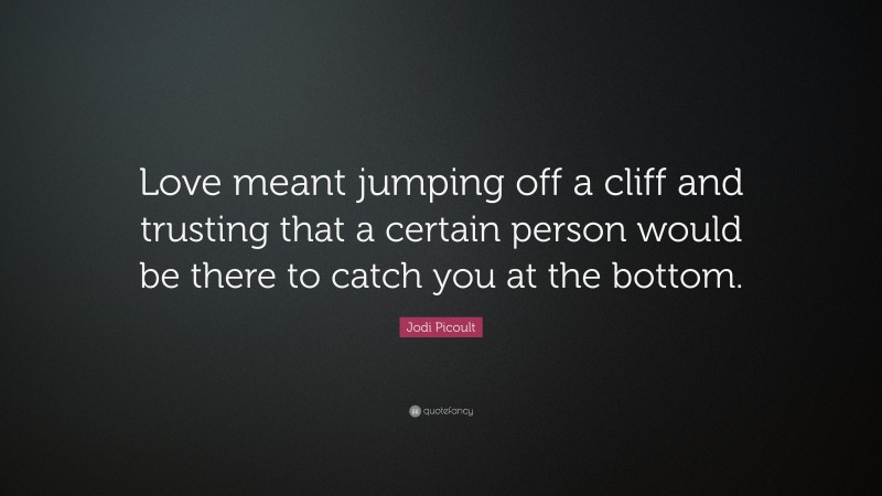 Jodi Picoult Quote: “Love meant jumping off a cliff and trusting that a certain person would be there to catch you at the bottom.”