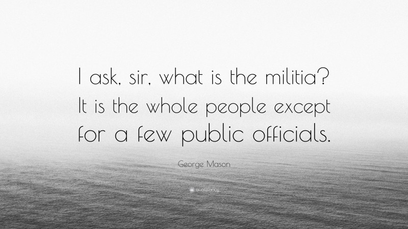 George Mason Quote: “I ask, sir, what is the militia? It is the whole people except for a few public officials.”