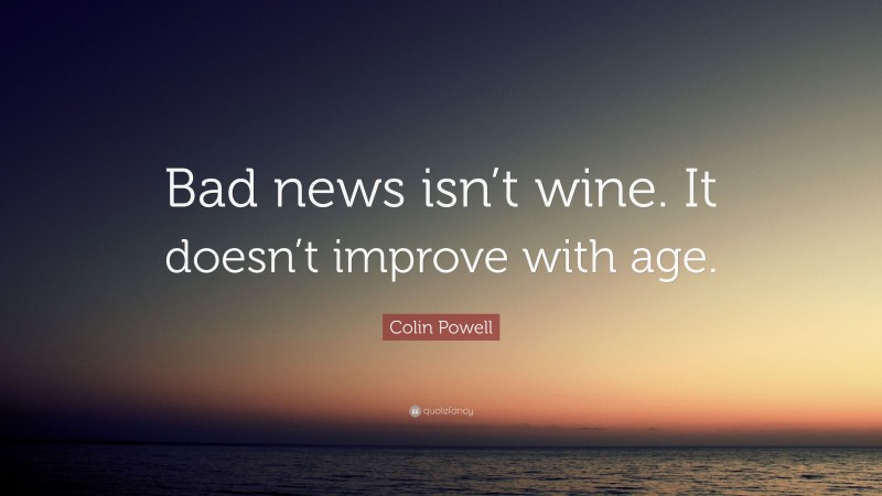 Colin Powell Quote: “Bad news isn’t wine. It doesn’t improve with age.”