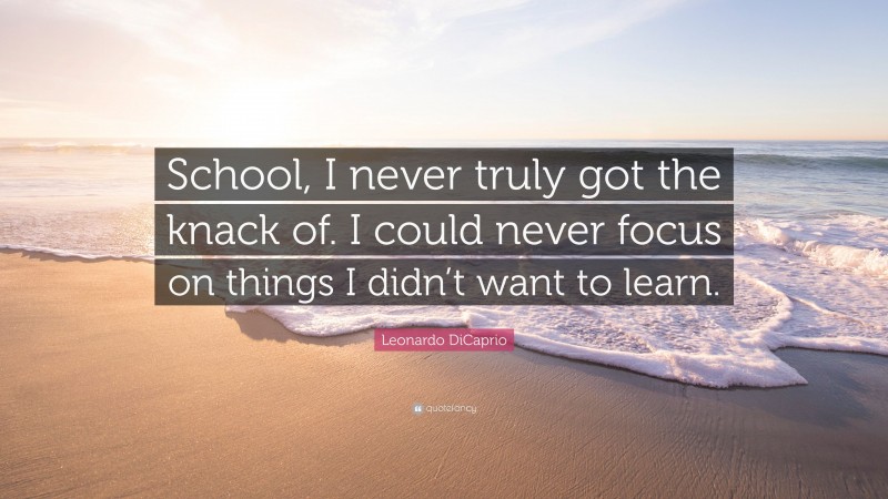 Leonardo DiCaprio Quote: “School, I never truly got the knack of. I could never focus on things I didn’t want to learn.”